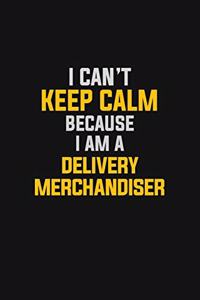 I Can't Keep Calm Because I Am A Delivery Merchandiser