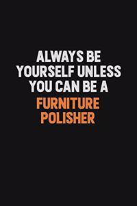 Always Be Yourself Unless You can Be A Furniture Polisher