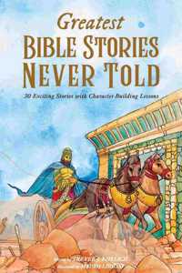 Greatest Bible Stories Never Told: 30 Exciting Stories With Character-Building Lessons