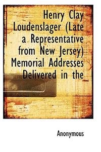 Henry Clay Loudenslager (Late a Representative from New Jersey) Memorial Addresses Delivered in the