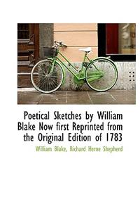 Poetical Sketches by William Blake Now First Reprinted from the Original Edition of 1783
