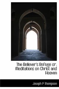 The Believer's Refuge Or, Meditations on Christ and Heaven
