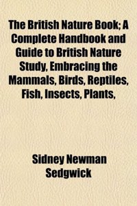 The British Nature Book; A Complete Handbook and Guide to British Nature Study, Embracing the Mammals, Birds, Reptiles, Fish, Insects, Plants,