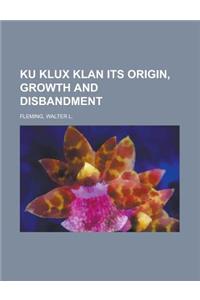 Ku Klux Klan Its Origin, Growth and Disbandment