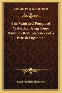 The Vanished Pomps of Yesterday Being Some Random Reminiscences of a British Diplomat
