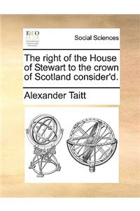 The Right of the House of Stewart to the Crown of Scotland Consider'd.