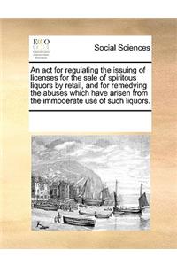 An ACT for Regulating the Issuing of Licenses for the Sale of Spiritous Liquors by Retail, and for Remedying the Abuses Which Have Arisen from the Immoderate Use of Such Liquors.