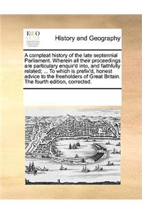 A compleat history of the late septennial Parliament. Wherein all their proceedings are particulary enquir'd into, and faithfully related; ... To which is prefix'd, honest advice to the freeholders of Great Britain. The fourth edition, corrected.