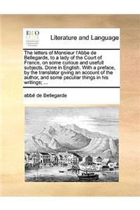The Letters of Monsieur L'Abbe de Bellegarde, to a Lady of the Court of France, on Some Curious and Usefull Subjects. Done in English. with a Preface, by the Translator Giving an Account of the Author, and Some Peculiar Things in His Writings; ...