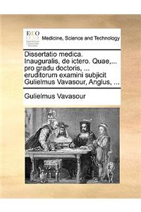 Dissertatio Medica. Inauguralis, de Ictero. Quae, ... Pro Gradu Doctoris, ... Eruditorum Examini Subjicit Gulielmus Vavasour, Anglus, ...