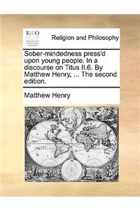 Sober-Mindedness Press'd Upon Young People. in a Discourse on Titus II.6. by Matthew Henry, ... the Second Edition.