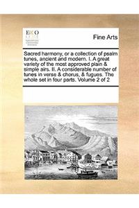 Sacred Harmony, or a Collection of Psalm Tunes, Ancient and Modern. I. a Great Variety of the Most Approved Plain & Simple Airs. II. a Considerable Number of Tunes in Verse & Chorus, & Fugues. the Whole Set in Four Parts. Volume 2 of 2