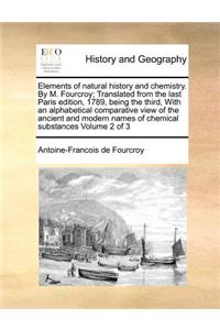 Elements of natural history and chemistry. By M. Fourcroy; Translated from the last Paris edition, 1789, being the third, With an alphabetical comparative view of the ancient and modern names of chemical substances Volume 2 of 3