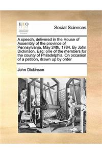 A Speech, Delivered in the House of Assembly of the Province of Pennsylvania, May 24th, 1764. by John Dickinson, Esq: One of the Members for the Cou