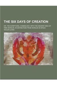 The Six Days of Creation; Or, the Scriptural Cosmology, with the Ancient Idea of Time-Worlds, in Distinction from Worlds in Space