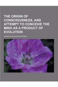 The Origin of Consciousness, and Attempt to Conceive the Mind as a Product of Evolution