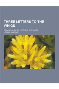Three Letters to the Whigs; Occasion'd by the Letter to the Tories..