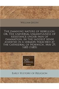 The Damning Nature of Rebellion, Or, the Universal Unlawfulness of Resistance Under Pain of Damnation, in the Saddest Sense Asserted in a Sermon Preached at the Cathedral of Norwich, May 29, 1685 (1685)