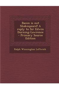 Bacon Is Not Shakespeare! a Reply to Sir Edwin Durning-Lawrence