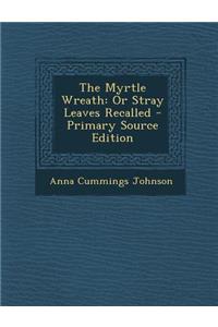 The Myrtle Wreath: Or Stray Leaves Recalled