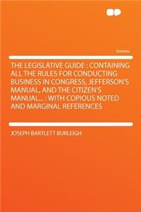 The Legislative Guide: Containing All the Rules for Conducting Business in Congress, Jefferson's Manual, and the Citizen's Manual...: With Copious Noted and Marginal References