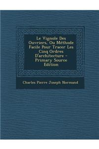 Le Vignole Des Ouvriers, Ou Methode Facile Pour Tracer Les Cinq Ordres D'Architecture - Primary Source Edition