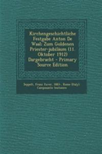 Kirchengeschichtliche Festgabe Anton de Waal; Zum Goldenen Priester-Jubilaum (11. Oktober 1912) Dargebracht - Primary Source Edition