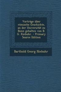 Vortrage Uber Romische Geschichte, an Der Universitat Zu Bonn Gehalten Von B. G. Riebuhr. - Primary Source Edition