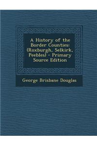A History of the Border Counties: (Roxburgh, Selkirk, Peebles)