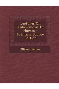Lectures on Tuberculosis to Nurses - Primary Source Edition