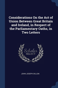 Considerations On the Act of Union Between Great Britain and Ireland, in Respect of the Parliamentary Oaths, in Two Letters
