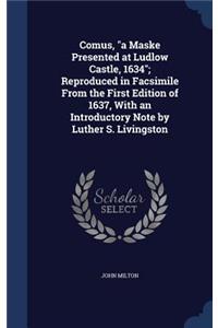 Comus, a Maske Presented at Ludlow Castle, 1634; Reproduced in Facsimile From the First Edition of 1637, With an Introductory Note by Luther S. Livingston