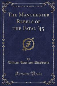The Manchester Rebels of the Fatal '45 (Classic Reprint)
