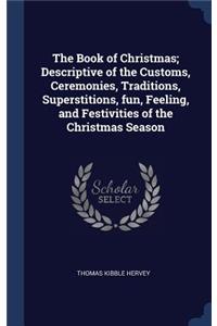 The Book of Christmas; Descriptive of the Customs, Ceremonies, Traditions, Superstitions, Fun, Feeling, and Festivities of the Christmas Season