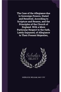 Case of the Allegiance due to Sovereign Powers, Stated and Resolved, According to Scripture and Reason, and the Principles of the Church of England. With a More Particular Respect to the Oath, Lately Enjoyned, of Allegiance to Their Present Majesti