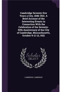 Cambridge Seventy-Five Years a City, 1846-1921. a Brief Account of the Interesting Events in Connection with the Celebration of the Seventy-Fifth Anniversary of the City of Cambridge, Massachusetts, October 9-11-12, 1921