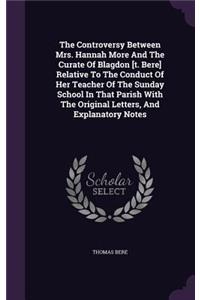 The Controversy Between Mrs. Hannah More And The Curate Of Blagdon [t. Bere] Relative To The Conduct Of Her Teacher Of The Sunday School In That Parish With The Original Letters, And Explanatory Notes
