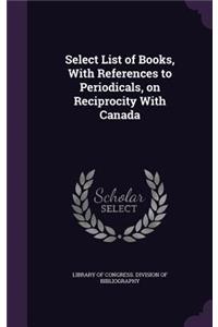 Select List of Books, With References to Periodicals, on Reciprocity With Canada