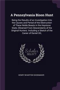 Pennsylvania Bison Hunt: Being the Results of an Investigation Into the Causes and Period of the Destruction of These Noble Beasts in the Keystone State, Obtained From Desce