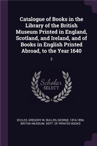 Catalogue of Books in the Library of the British Museum Printed in England, Scotland, and Ireland, and of Books in English Printed Abroad, to the Year 1640