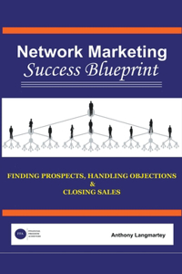 Network Marketing Success Blueprint: Finding Prospects, Handling Objections & Closing Sales