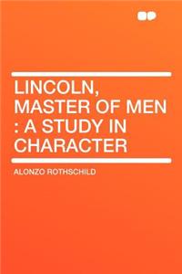 Lincoln, Master of Men: A Study in Character: A Study in Character