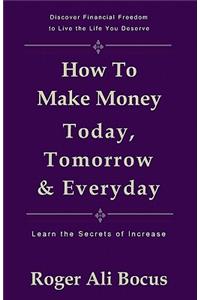 How To Make Money Today, Tomorrow & Everyday: Live a Financially Free Life