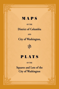 Maps of the District of Columbia and City of Washington, and Plats of the Squares and Lots of the City of Washington