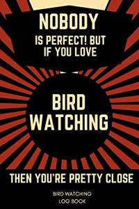 Nobody Is Perfect! But If You Love Bird Watching Then You're Pretty Close Bird Watching Log Book