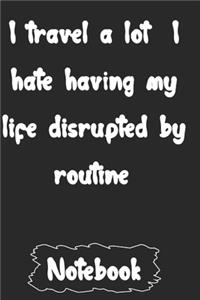 I travel a lot I hate having my life disrupted by routine.