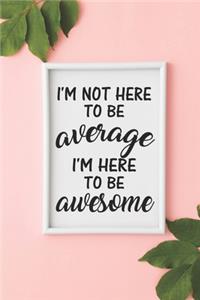 I'm Not Here To Be Average I'm Here To Be Awesome