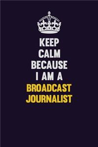 Keep Calm Because I Am A Broadcast Journalist