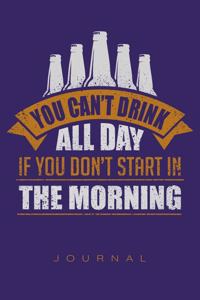 You Can't Drink All Day If You Don't Start In The Morning Journal