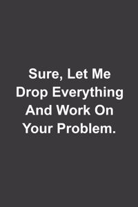 Sure Let Me Drop Everything And Work On Your Problem